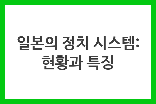 일본의 정치 시스템: 현황과 특징