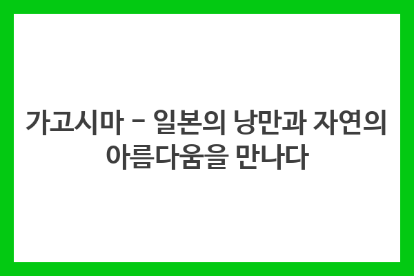 가고시마 – 일본의 낭만과 자연의 아름다움을 만나다