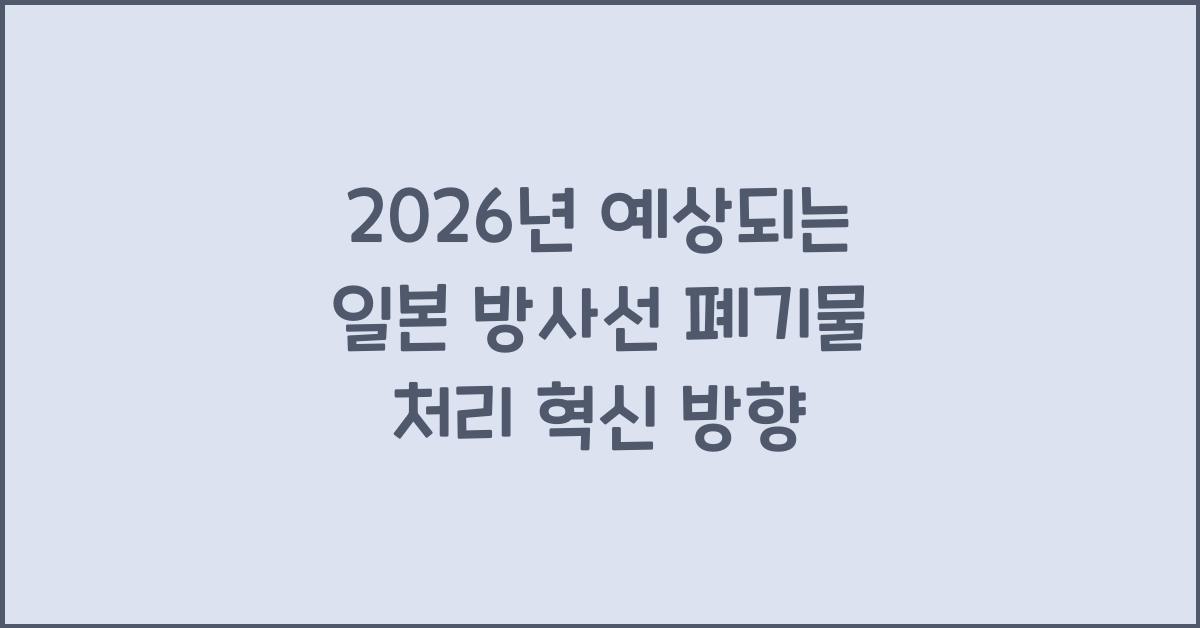 2026년 예상되는 일본 방사선 폐기물 처리 혁신 방향