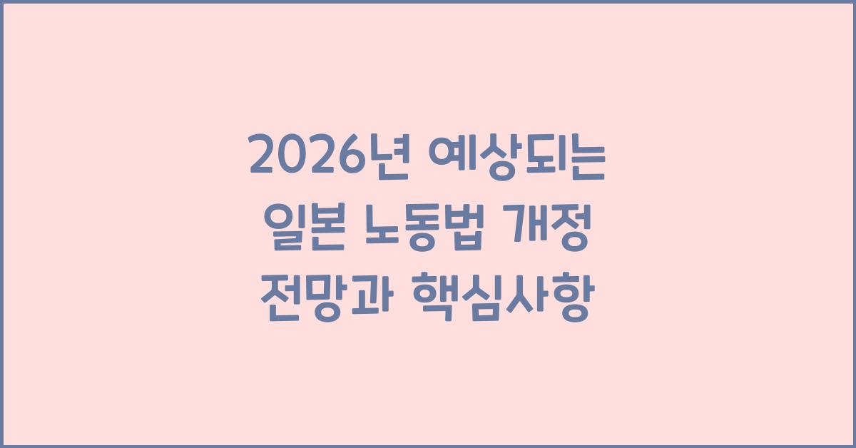 2026년 예상되는 일본 노동법 개정 전망과 핵심사항