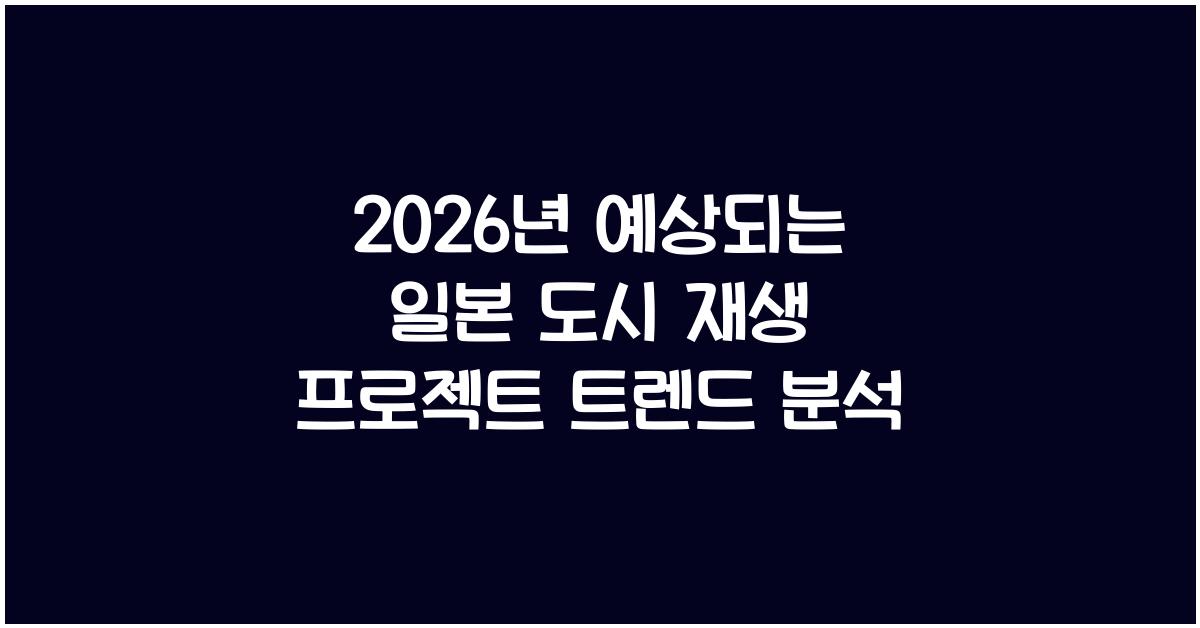 2026년 예상되는 일본 도시 재생 프로젝트 트렌드 분석
