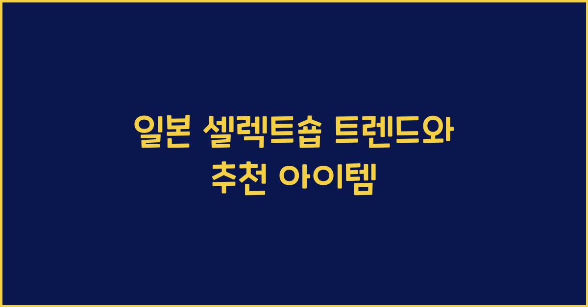 일본 셀렉트숍 트렌드와 추천 아이템