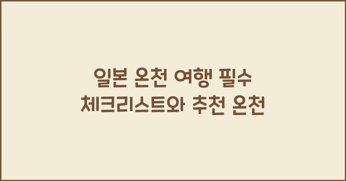 일본 온천 여행 필수 체크리스트와 추천 온천
