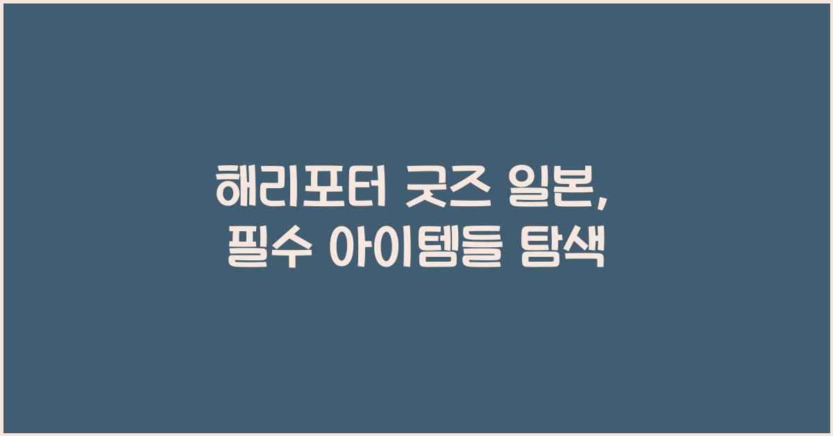 해리포터 굿즈 일본, 필수 아이템들 탐색
