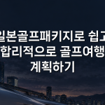 일본골프패키지로 쉽고 합리적으로 골프여행 계획하기